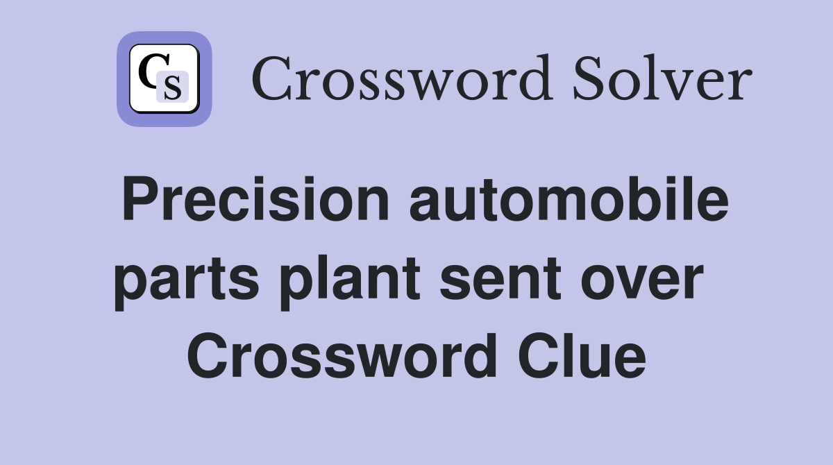 Precision automobile parts plant sent over  Crossword Clue