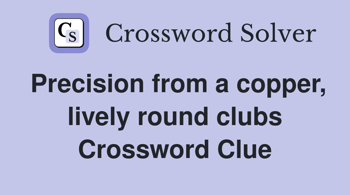 Precision from a copper, lively round clubs Crossword Clue