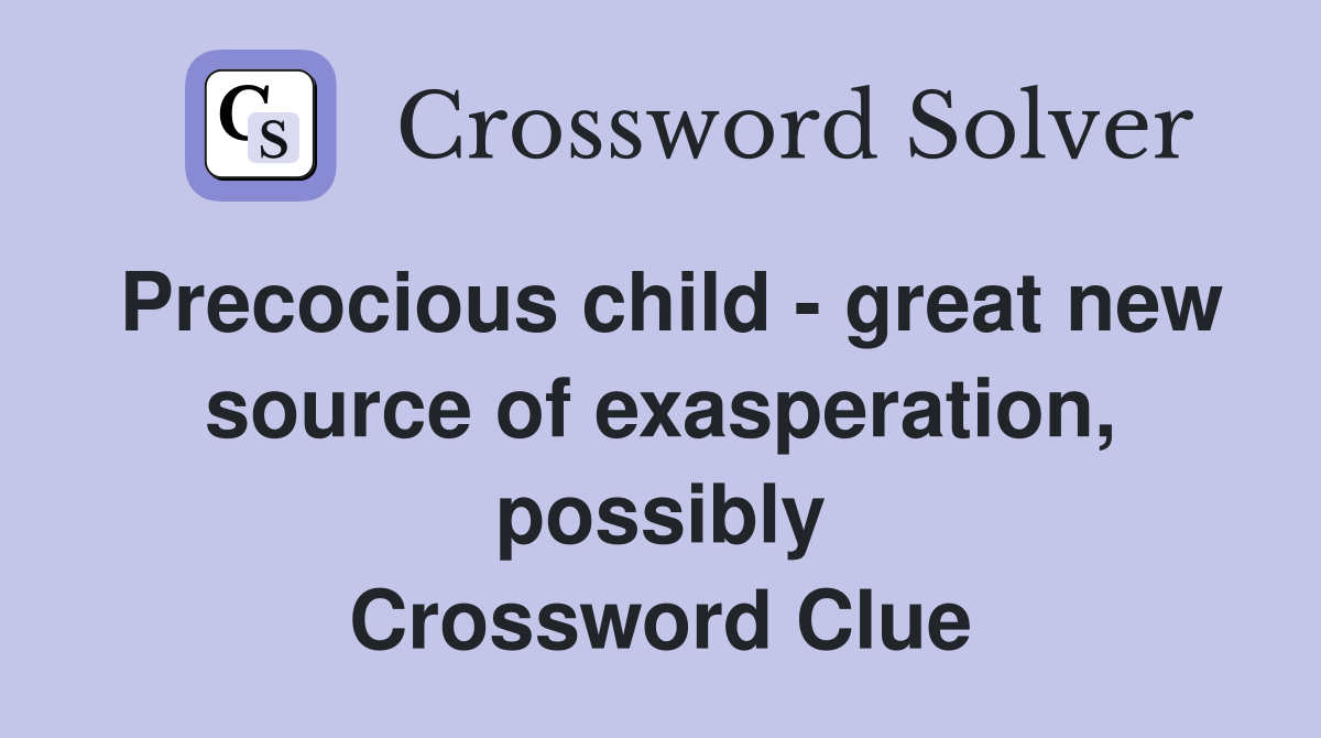 Precocious child - great new source of exasperation, possibly Crossword Clue