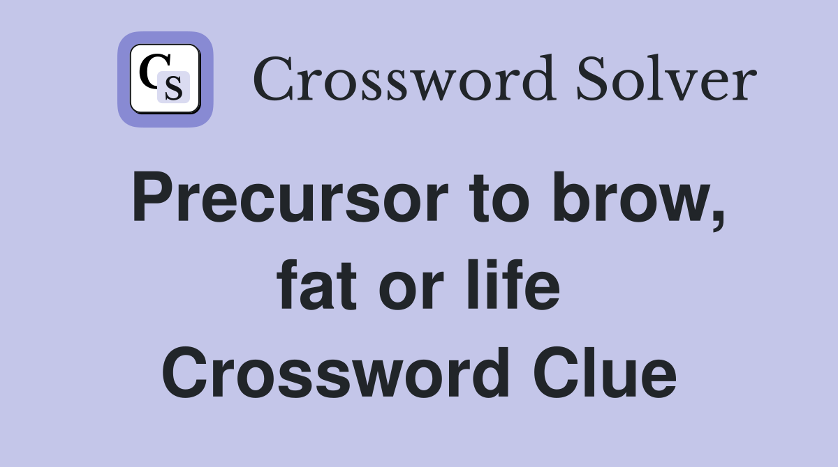 Precursor to brow, fat or life Crossword Clue