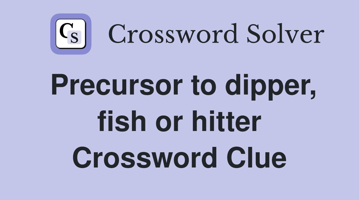 Precursor to dipper, fish or hitter Crossword Clue