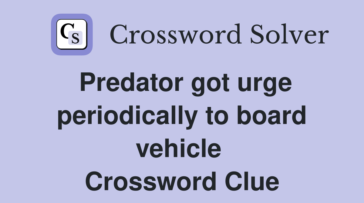 Predator got urge periodically to board vehicle  Crossword Clue
