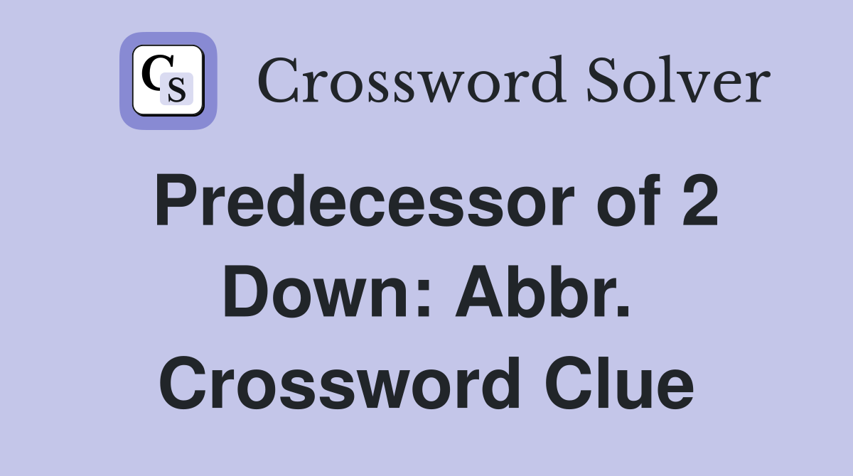 Predecessor of 2 Down: Abbr. Crossword Clue