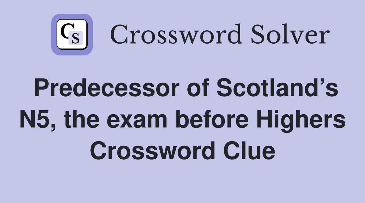 Predecessor of Scotland’s N5, the exam before Highers Crossword Clue