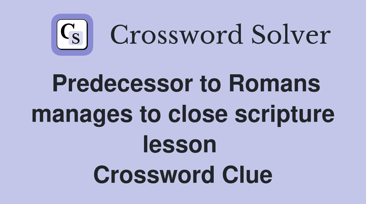 Predecessor to Romans manages to close scripture lesson  Crossword Clue