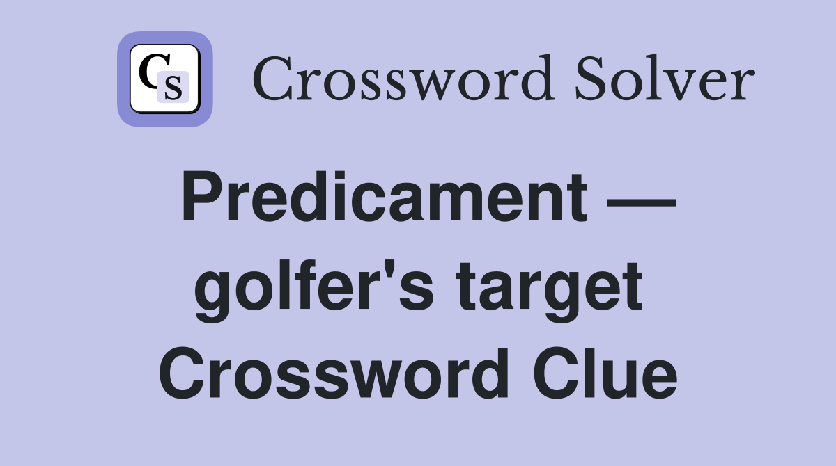 Predicament — golfer's target Crossword Clue