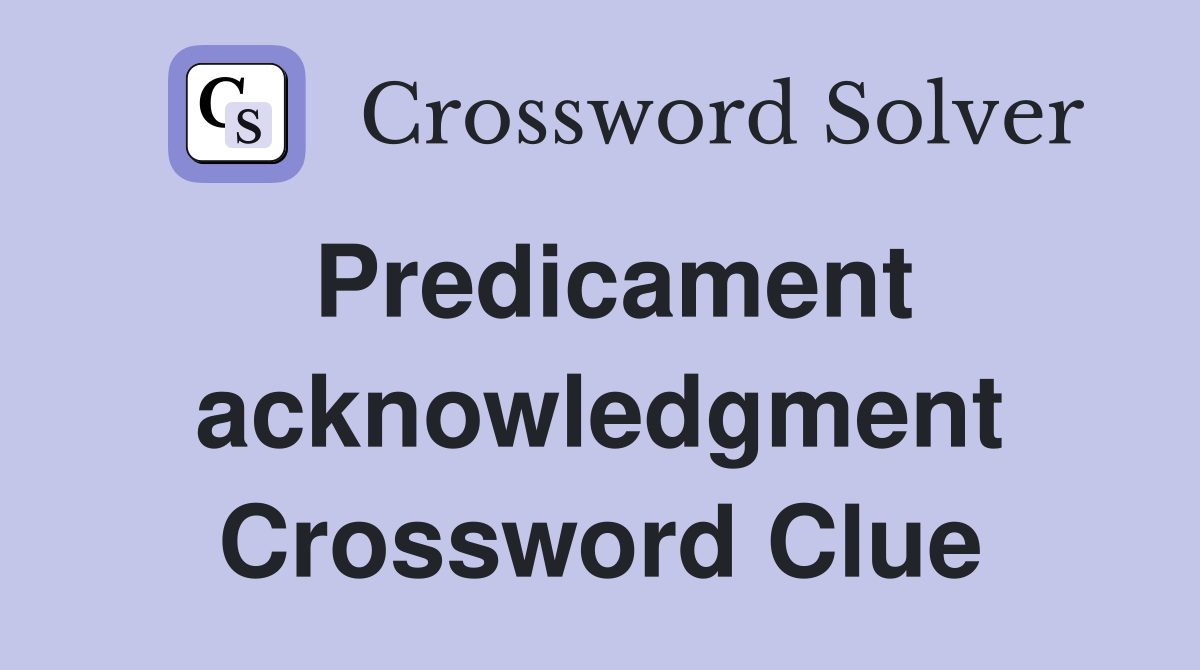 Predicament acknowledgment Crossword Clue