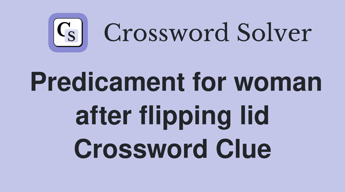 Predicament for woman after flipping lid Crossword Clue