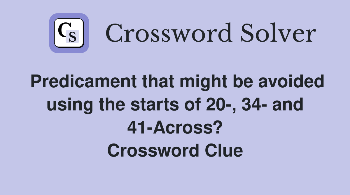 Predicament that might be avoided using the starts of 20-, 34- and 41-Across? Crossword Clue