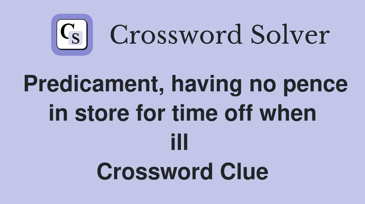 Predicament, having no pence in store for time off when ill  Crossword Clue