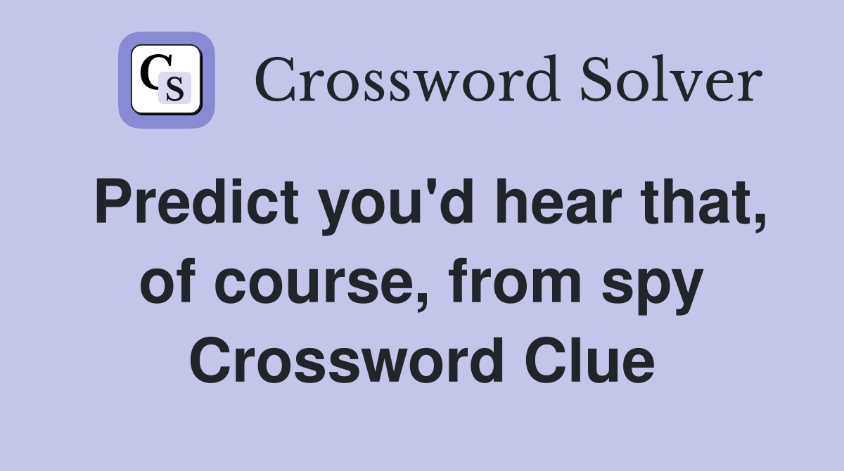 Predict you'd hear that, of course, from spy Crossword Clue