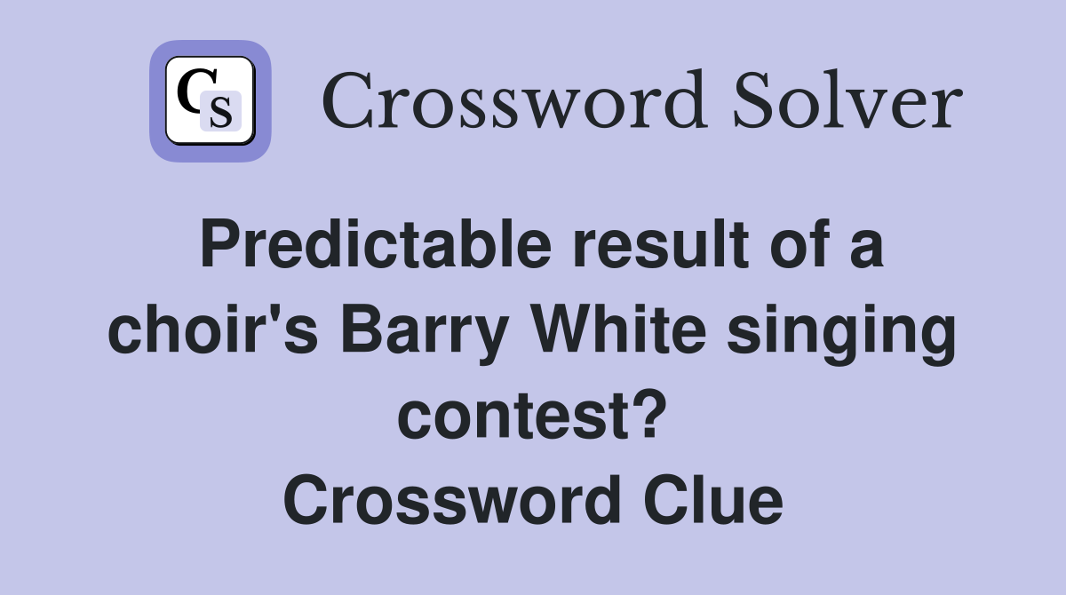 Predictable result of a choir's Barry White singing contest? Crossword Clue