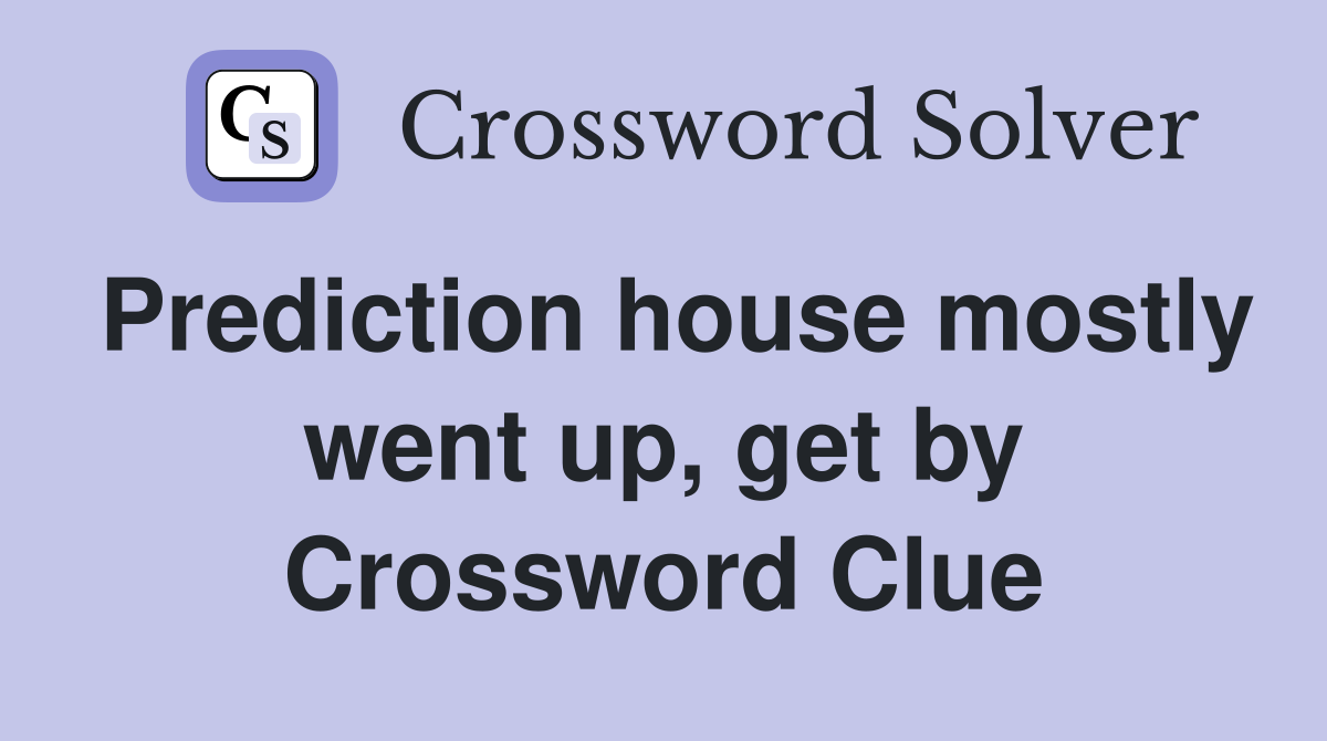 Prediction house mostly went up, get by Crossword Clue