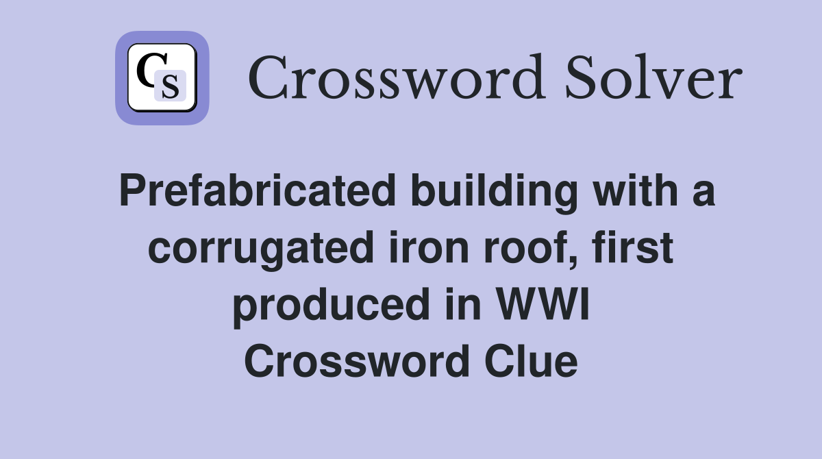 Prefabricated building with a corrugated iron roof, first produced in WWI Crossword Clue