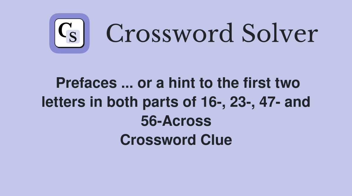 Prefaces ... or a hint to the first two letters in both parts of 16-, 23-, 47- and 56-Across Crossword Clue