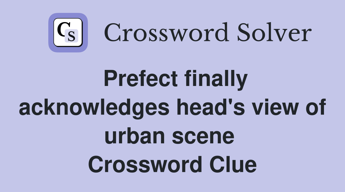 Prefect finally acknowledges head's view of urban scene  Crossword Clue