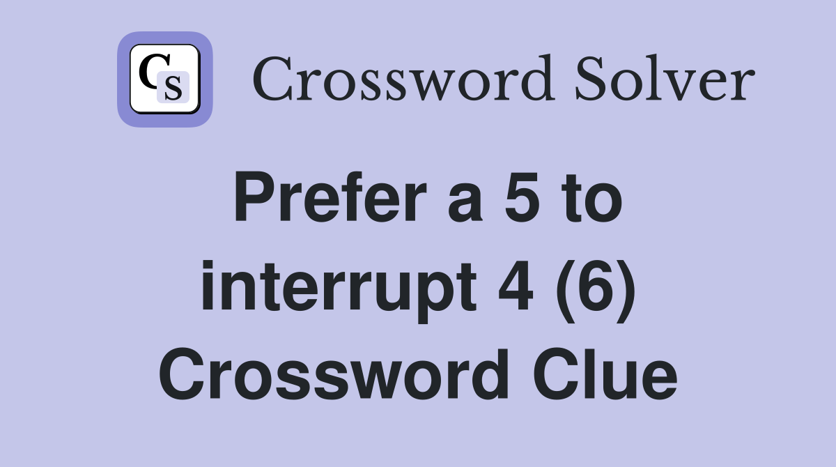 Prefer a 5 to interrupt 4 (6) Crossword Clue