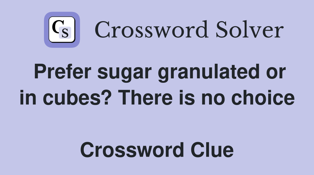 Prefer sugar granulated or in cubes? There is no choice  Crossword Clue