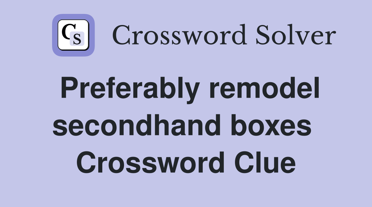 Preferably remodel secondhand boxes  Crossword Clue