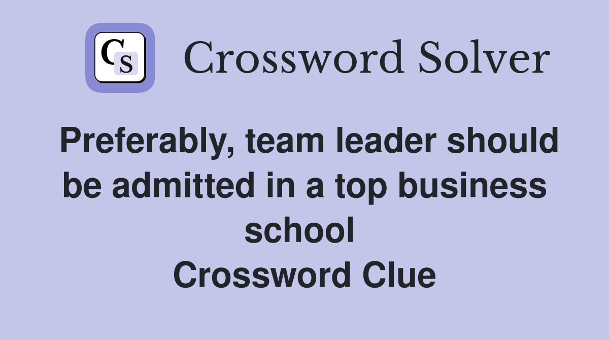 Preferably, team leader should be admitted in a top business school  Crossword Clue