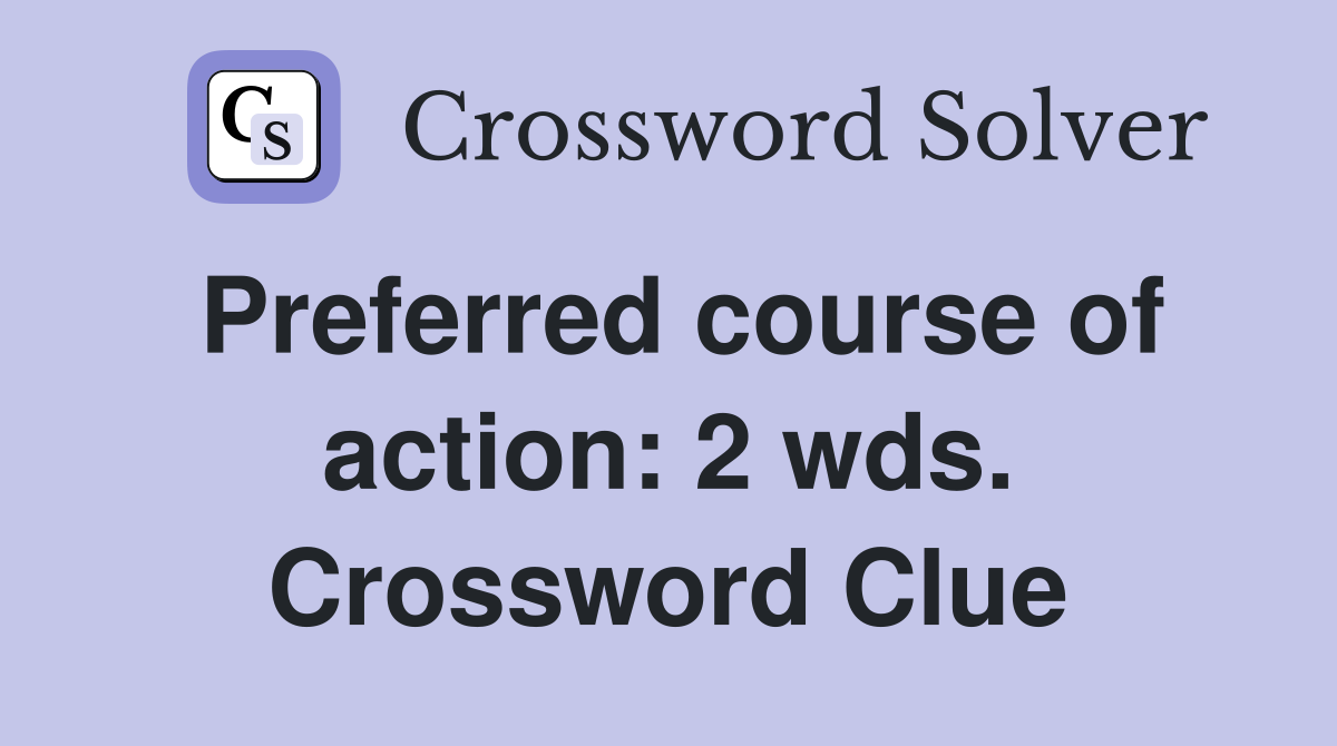 Preferred course of action: 2 wds. Crossword Clue