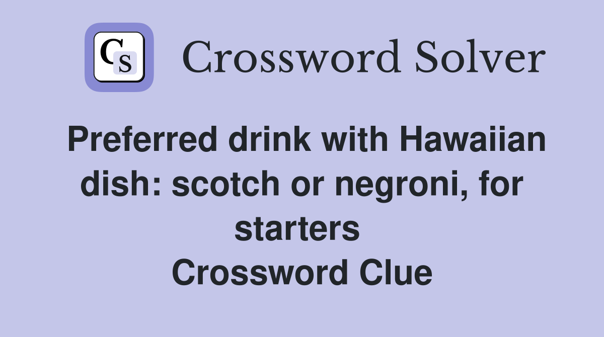 Preferred drink with Hawaiian dish: scotch or negroni, for starters  Crossword Clue