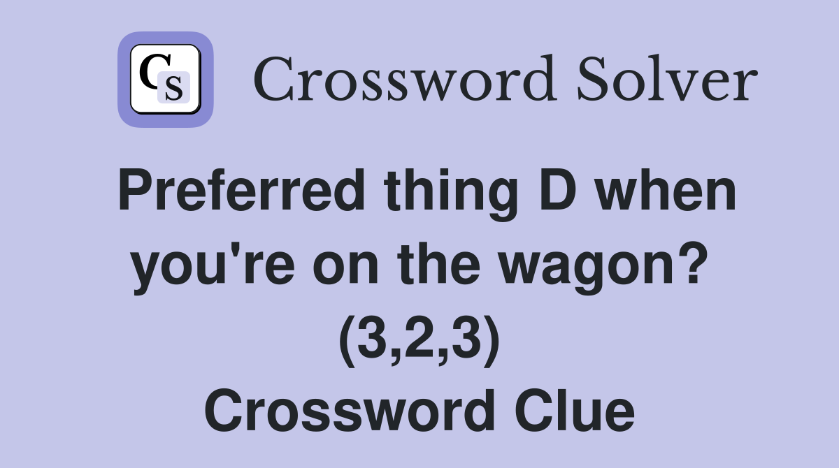 Preferred thing D when you're on the wagon? (3,2,3) Crossword Clue