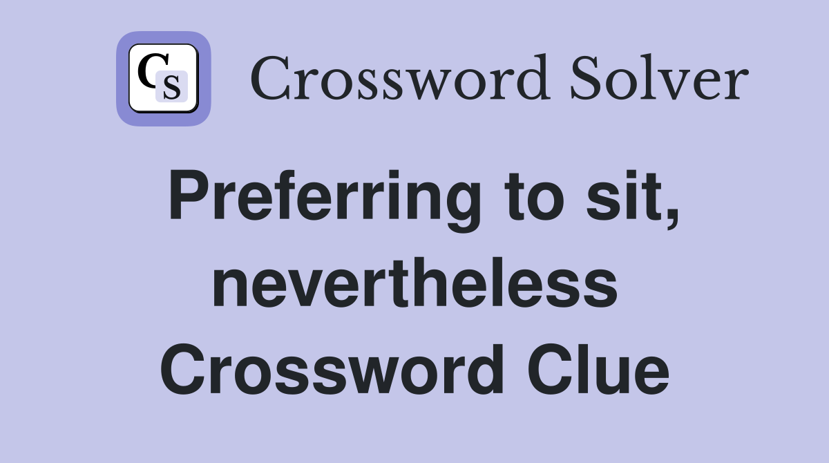 Preferring to sit, nevertheless Crossword Clue