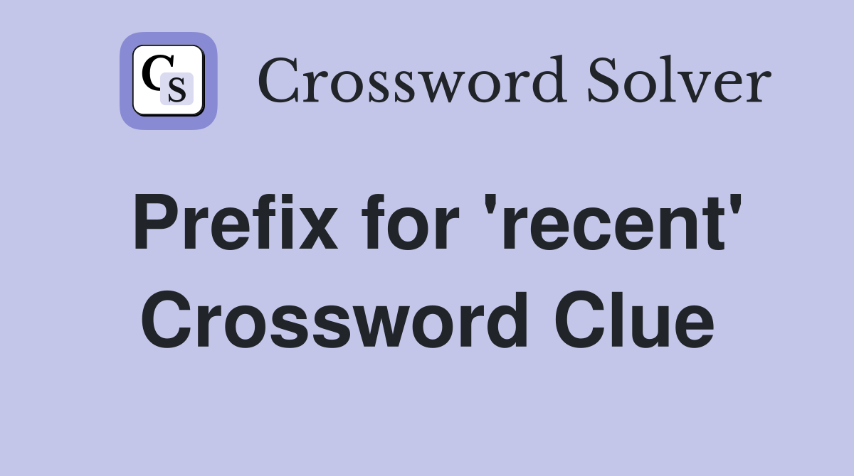 Prefix for 'recent' Crossword Clue
