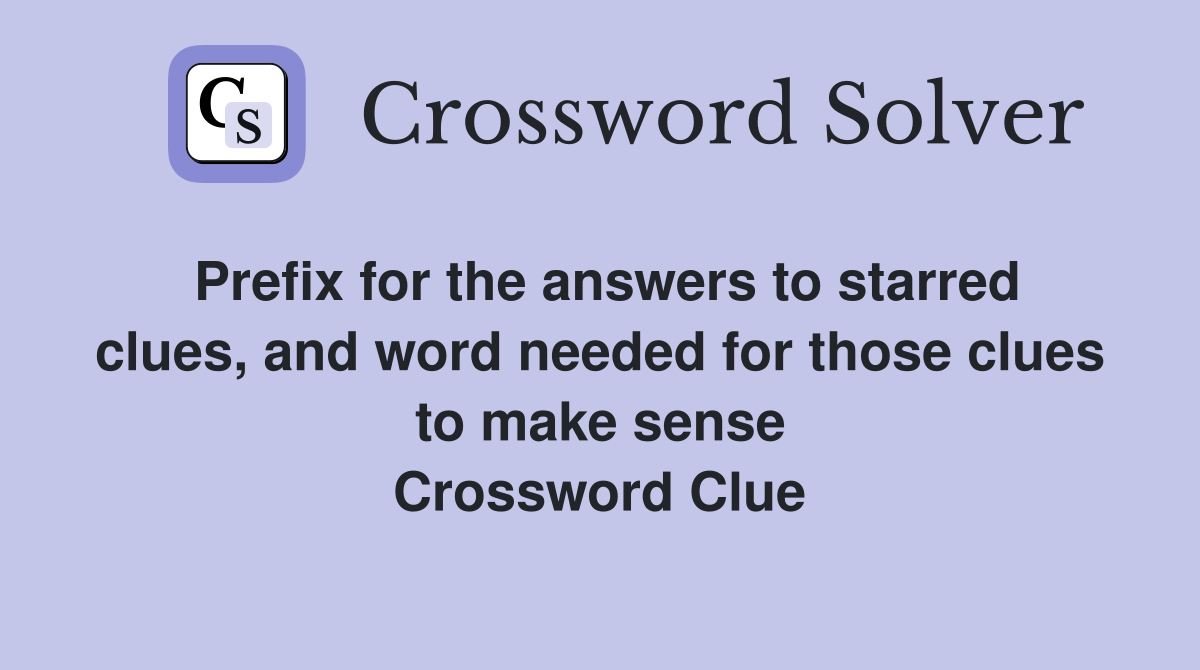 Prefix for the answers to starred clues, and word needed for those clues to make sense Crossword Clue