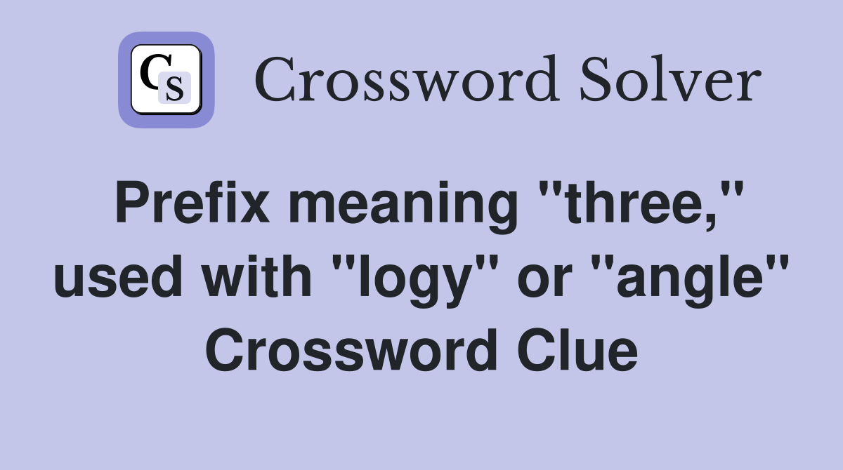 Prefix meaning "three," used with "logy" or "angle" Crossword Clue