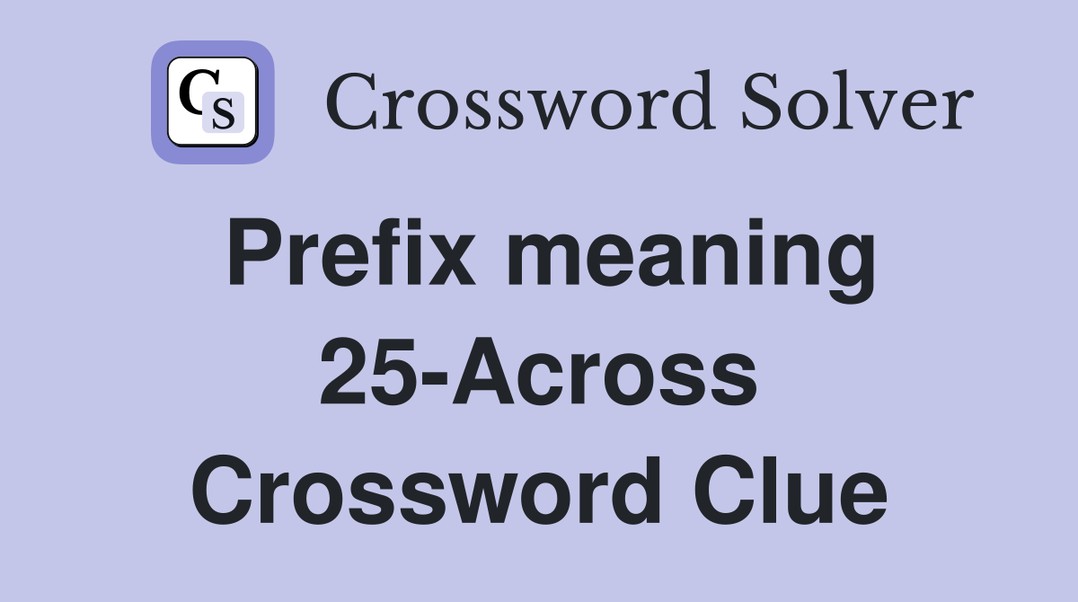 Prefix meaning 25-Across Crossword Clue