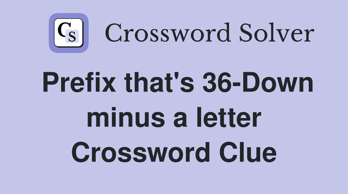 Prefix that's 36-Down minus a letter Crossword Clue