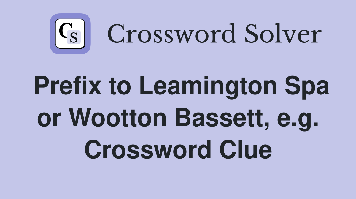 Prefix to Leamington Spa or Wootton Bassett, e.g. Crossword Clue