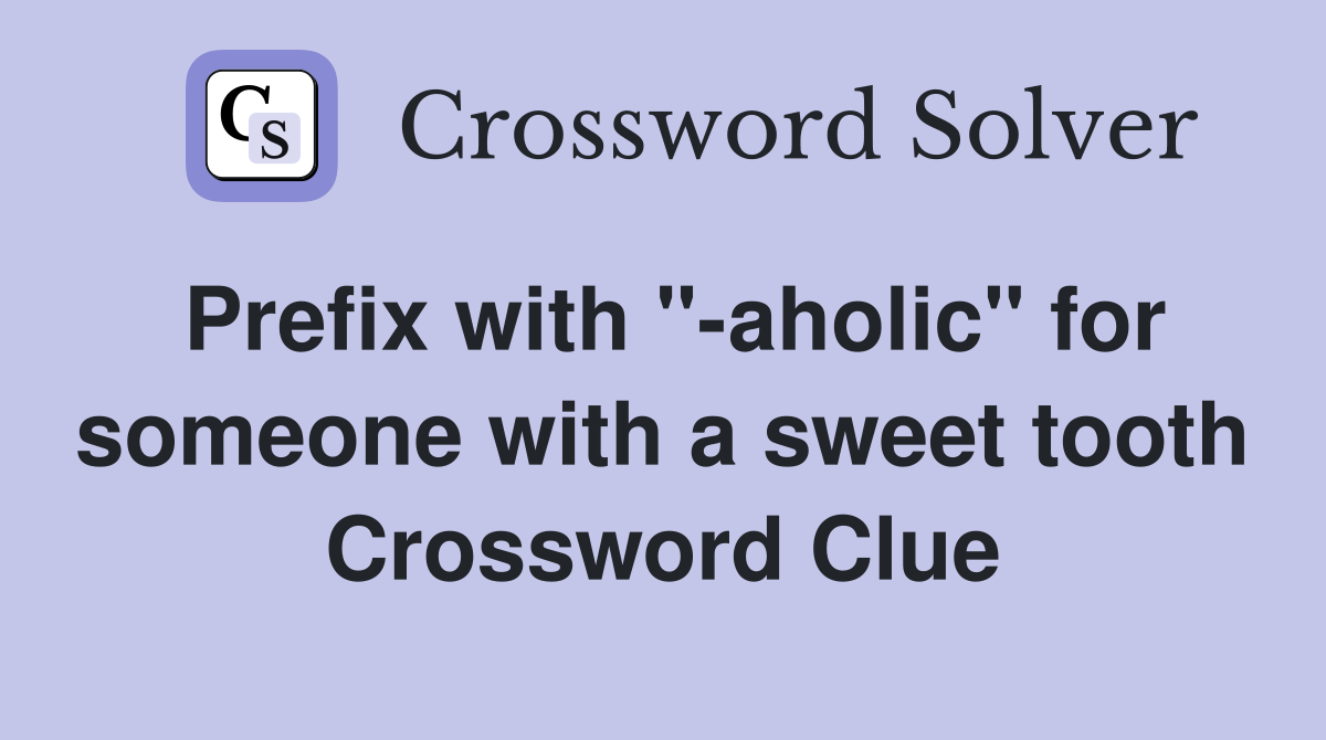 Prefix with "-aholic" for someone with a sweet tooth Crossword Clue