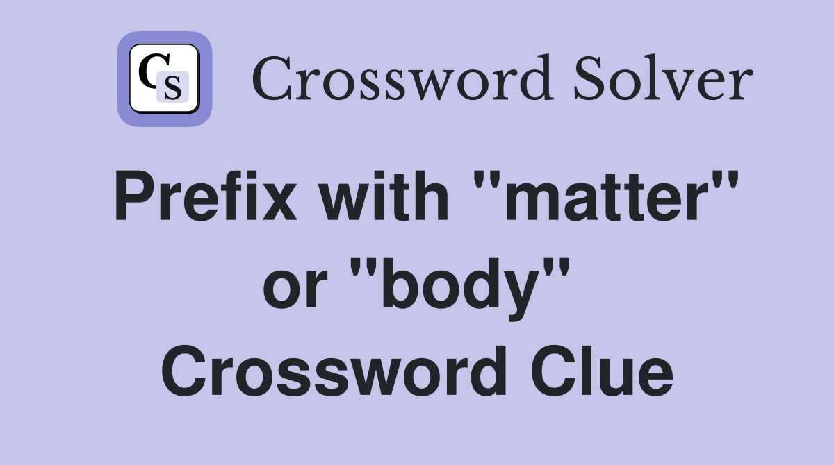 Prefix with "matter" or "body" Crossword Clue