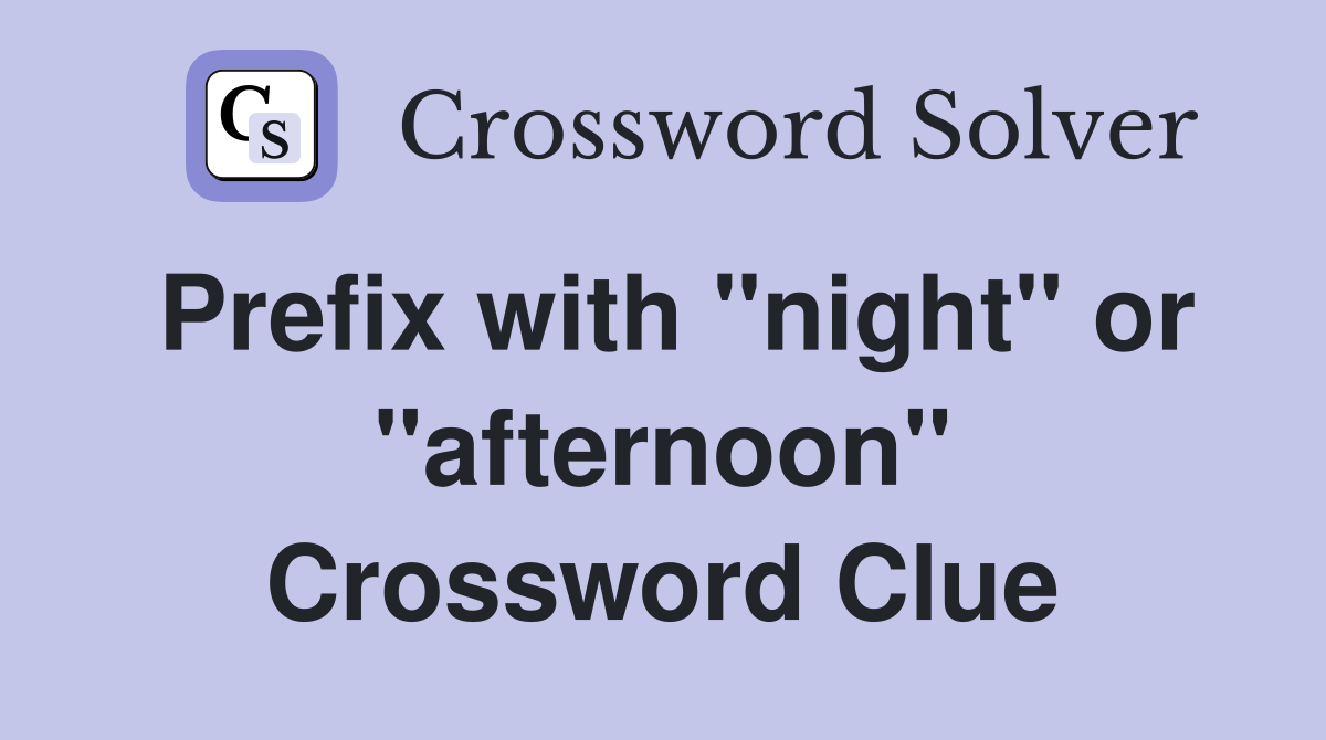 Prefix with "night" or "afternoon" Crossword Clue