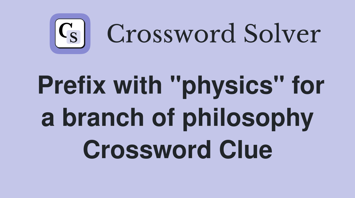 Prefix with "physics" for a branch of philosophy Crossword Clue