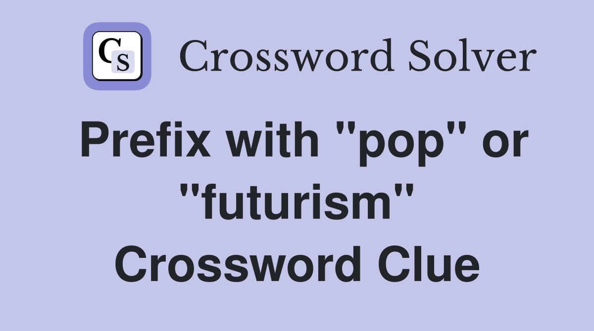 Prefix with "pop" or "futurism" Crossword Clue