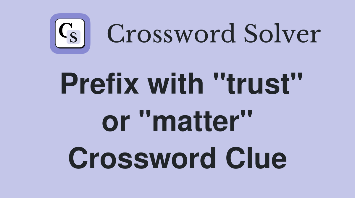 Prefix with "trust" or "matter" Crossword Clue