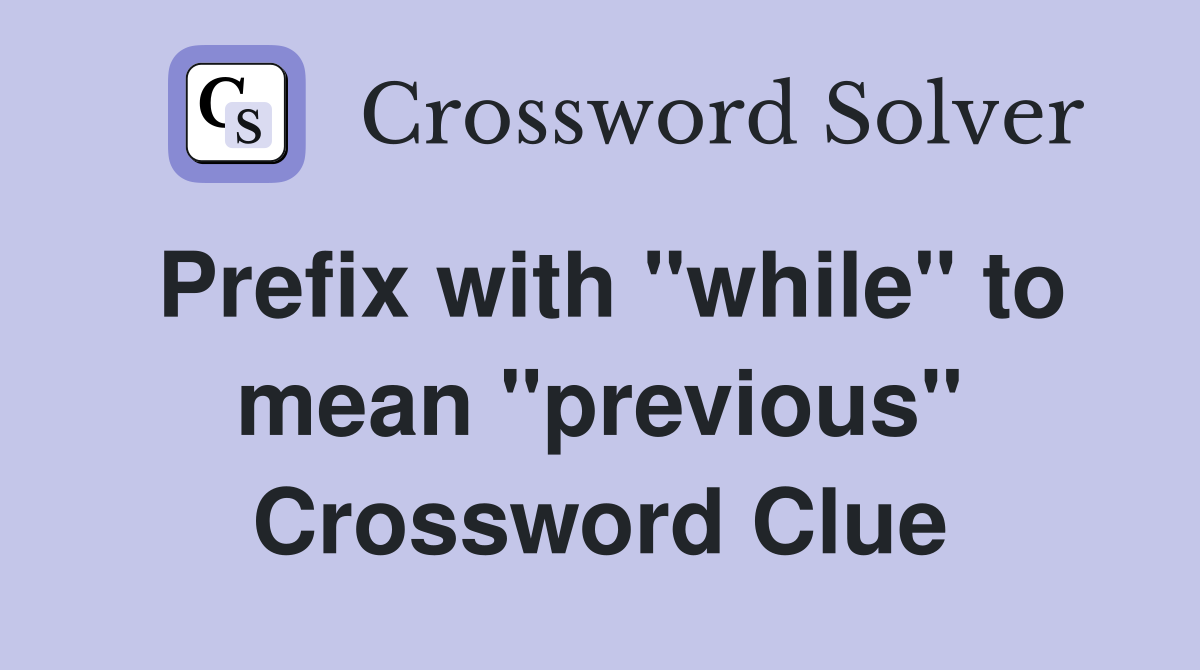 Prefix with "while" to mean "previous" Crossword Clue
