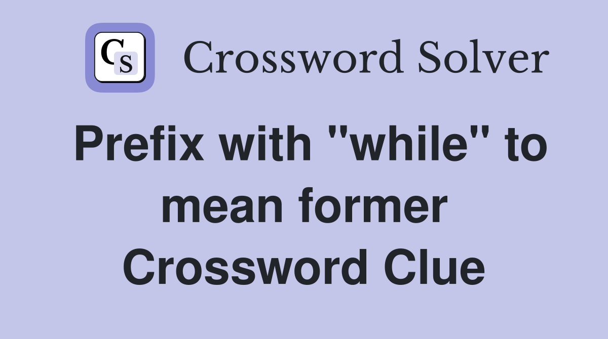 Prefix with "while" to mean former Crossword Clue