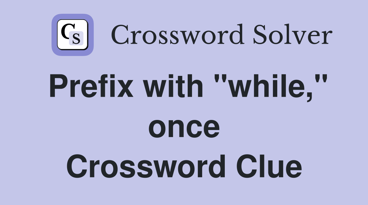 Prefix with "while," once Crossword Clue