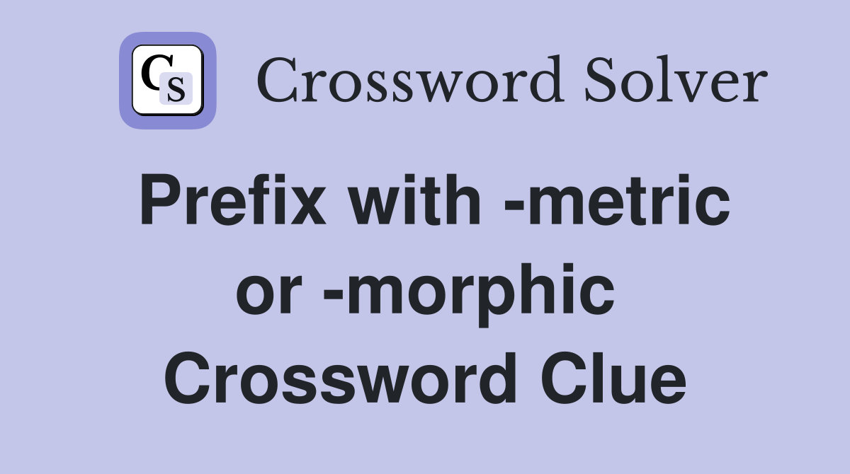 Prefix with -metric or -morphic Crossword Clue