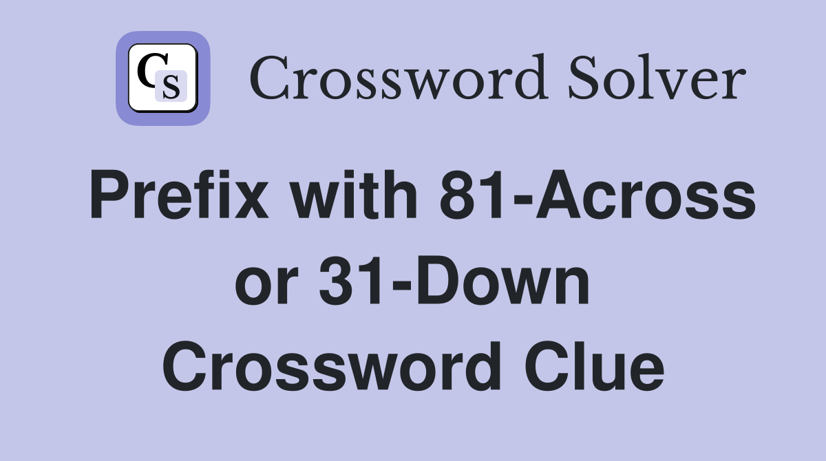 Prefix with 81-Across or 31-Down Crossword Clue