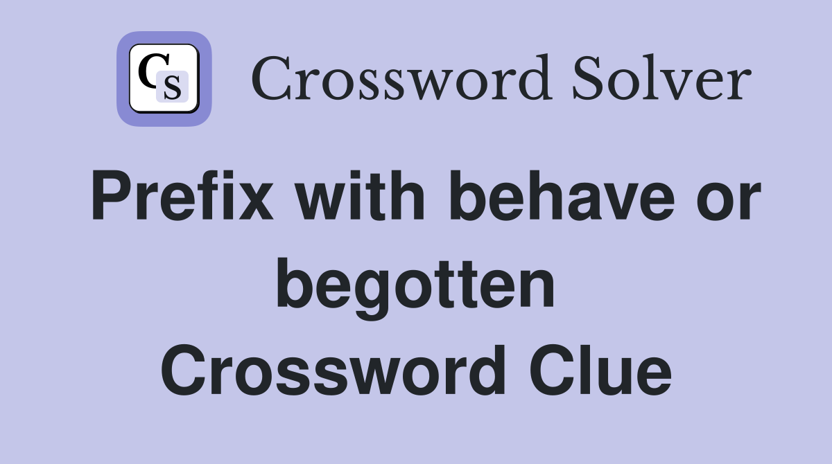 Prefix with behave or begotten Crossword Clue