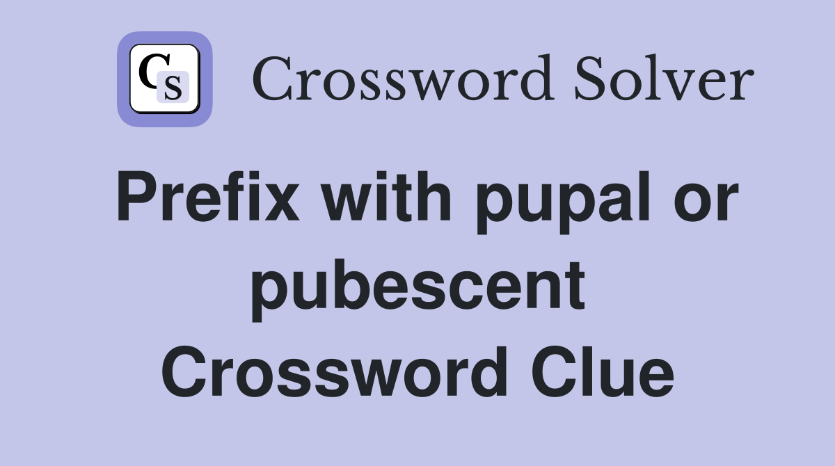 Prefix with pupal or pubescent Crossword Clue