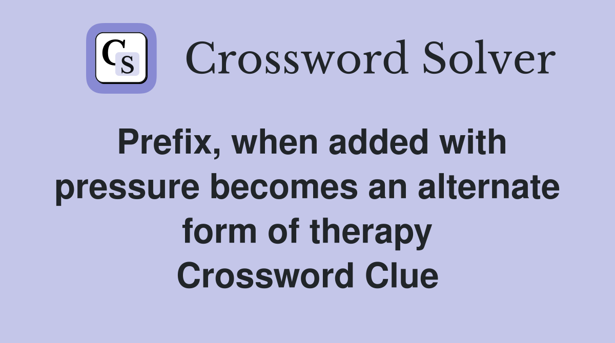 Prefix, when added with pressure becomes an alternate form of therapy Crossword Clue