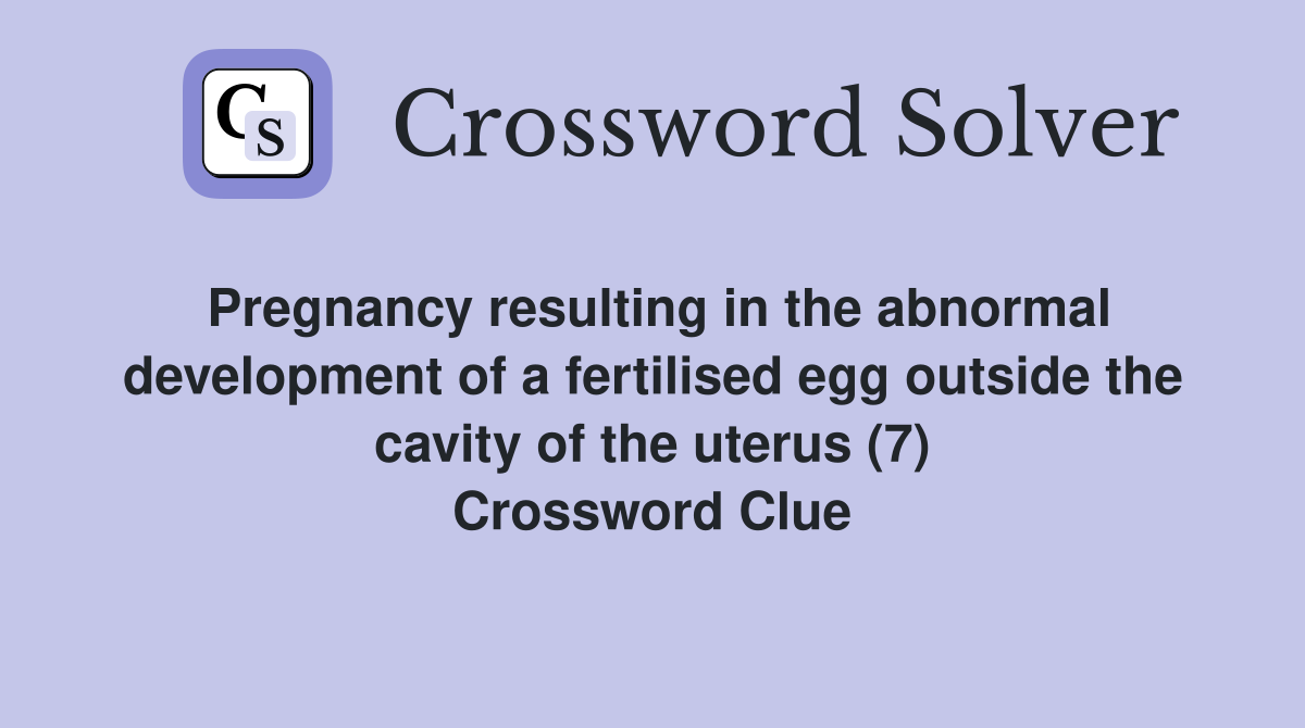 Pregnancy resulting in the abnormal development of a fertilised egg outside the cavity of the uterus (7) Crossword Clue