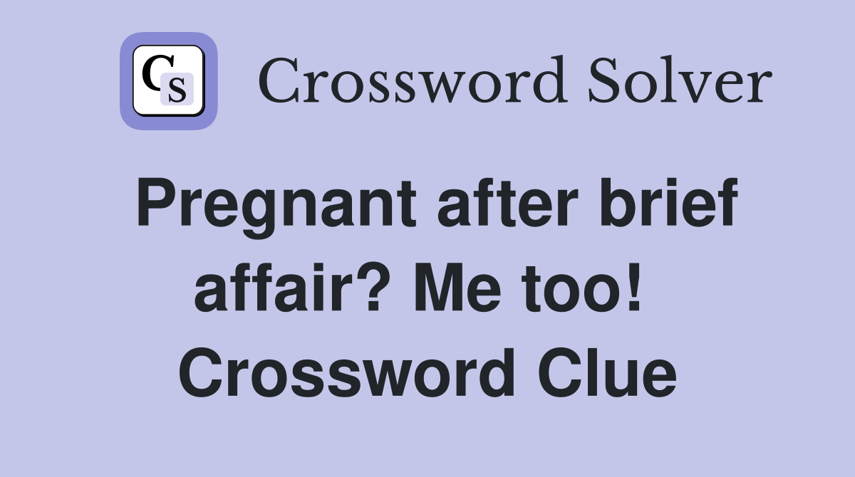 Pregnant after brief affair? Me too!  Crossword Clue